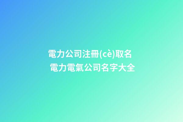 電力公司注冊(cè)取名 電力電氣公司名字大全-第1張-公司起名-玄機(jī)派